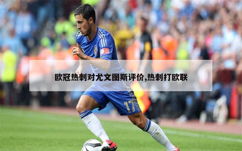 九游网页客户端-关于冲刺阶段体能课后，尤文图斯战术微调备战欧联，气氛紧张，训练强度显著提升的信息