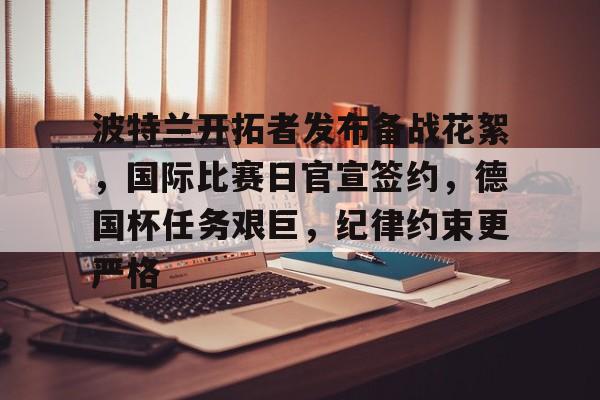 包含波特兰开拓者发布备战花絮,国际比赛日官宣签约,德国杯任务艰巨,纪律约束更严格的词条 包含波特兰开拓者发布备战花絮,国际比赛日官宣签约,德国杯任务艰巨,纪律约束更严格的词条
