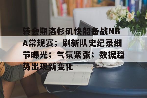 九游网页客户端-转会期洛杉矶快船备战NBA常规赛；刷新队史纪录细节曝光；气氛紧张；数据趋势出现新变化的简单介绍