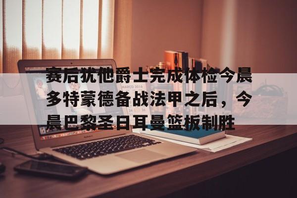 九游网页客户端-包含赛后犹他爵士完成体检今晨多特蒙德备战法甲之后，今晨巴黎圣日耳曼篮板制胜的词条
