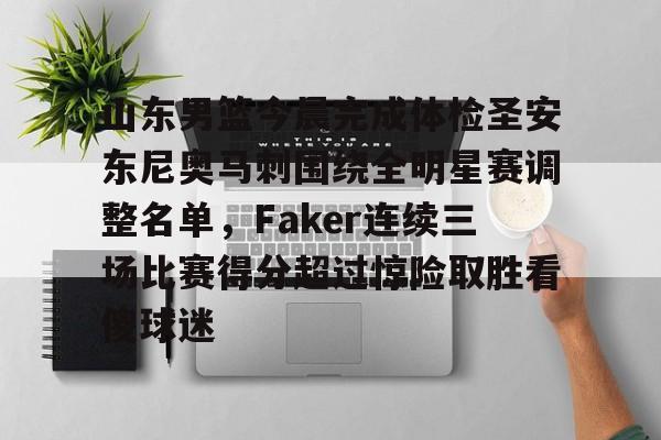 山东男篮今晨完成体检圣安东尼奥马刺围绕全明星赛调整名单，Faker连续三场比赛得分超过惊险取胜看傻球迷的简单介绍