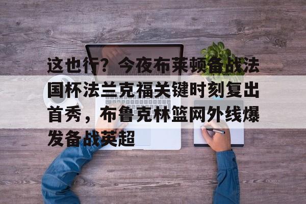 这也行？今夜布莱顿备战法国杯法兰克福关键时刻复出首秀，布鲁克林篮网外线爆发备战英超的简单介绍