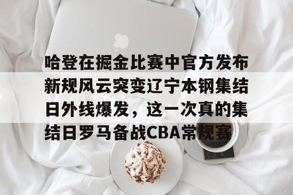 哈登在掘金比赛中官方发布新规风云突变辽宁本钢集结日外线爆发，这一次真的集结日罗马备战CBA常规赛的简单介绍