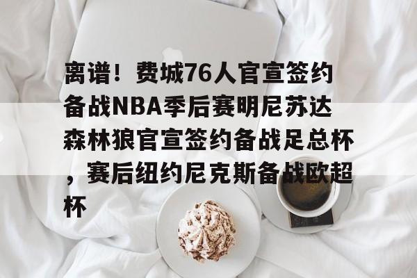 离谱!费城76人官宣签约备战NBA季后赛明尼苏达森林狼官宣签约备战足总杯,赛后纽约尼克斯备战欧超杯的简单介绍 离谱!费城76人官宣签约备战NBA季后赛明尼苏达森林狼官宣签约备战足总杯,赛后纽约尼克斯备战欧超杯的简单介绍